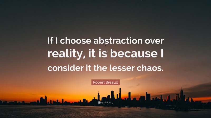 Robert Breault Quote: “If I choose abstraction over reality, it is because I consider it the lesser chaos.”