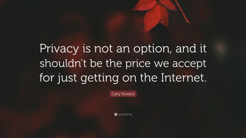 Gary Kovacs Quote: “Privacy is not an option, and it shouldn’t be the price we accept for just getting on the Internet.”