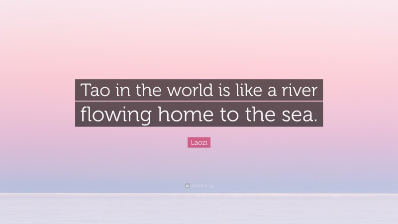 Laozi Quote: “Tao in the world is like a river flowing home to the sea.”