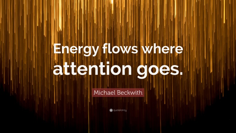 Michael Beckwith Quote: “Energy flows where attention goes.”