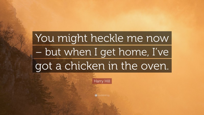 Harry Hill Quote: “You might heckle me now – but when I get home, I’ve got a chicken in the oven.”