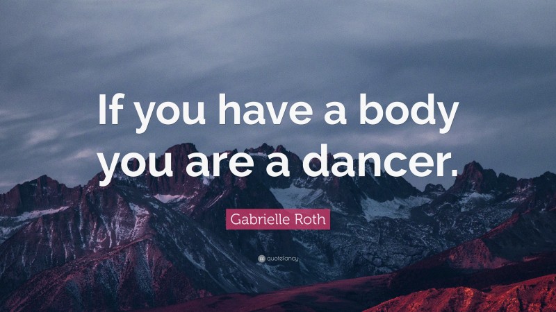 Gabrielle Roth Quote: “If you have a body you are a dancer.”