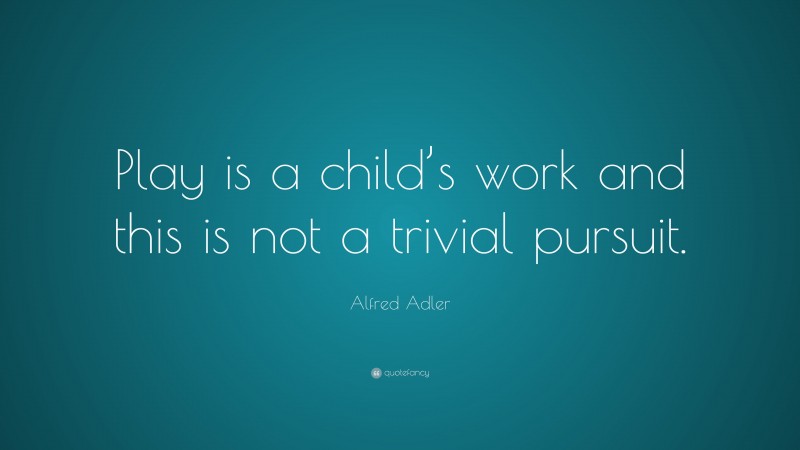 Alfred Adler Quote: “Play is a child’s work and this is not a trivial pursuit.”