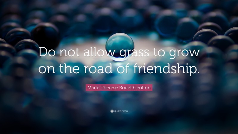 Marie Therese Rodet Geoffrin Quote: “Do not allow grass to grow on the road of friendship.”
