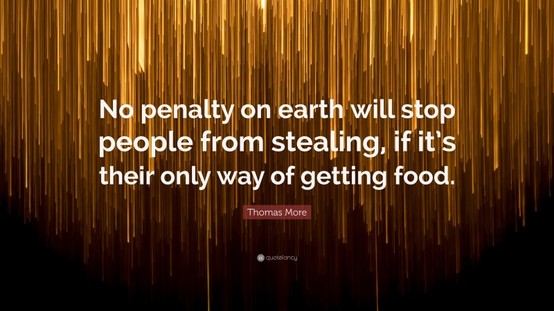 Thomas More Quote: “No penalty on earth will stop people from stealing, if it’s their only way of getting food.”