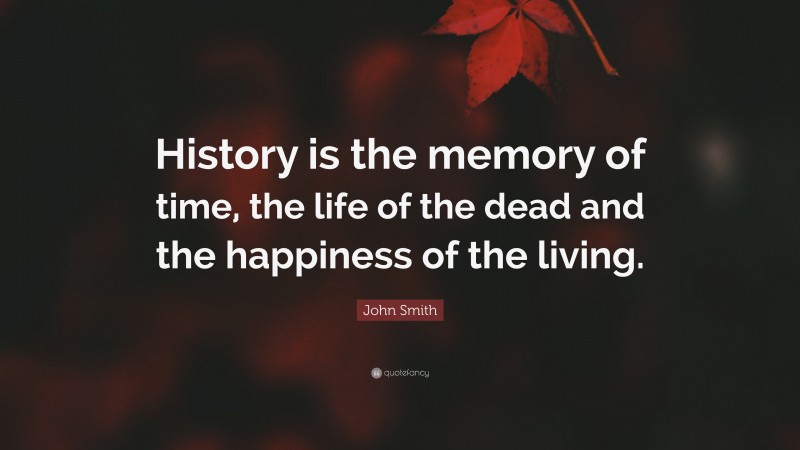 John Smith Quote: “History is the memory of time, the life of the dead and the happiness of the living.”