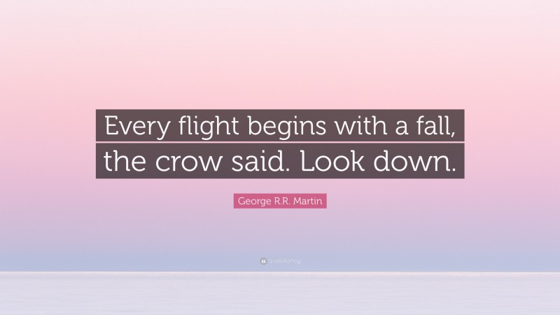 George R.R. Martin Quote: “Every flight begins with a fall, the crow said. Look down.”