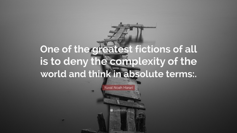 Yuval Noah Harari Quote: “One of the greatest fictions of all is to deny the complexity of the world and think in absolute terms:.”