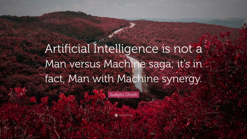Sudipto Ghosh Quote: “Artificial Intelligence is not a Man versus Machine saga; it’s in fact, Man with Machine synergy.”