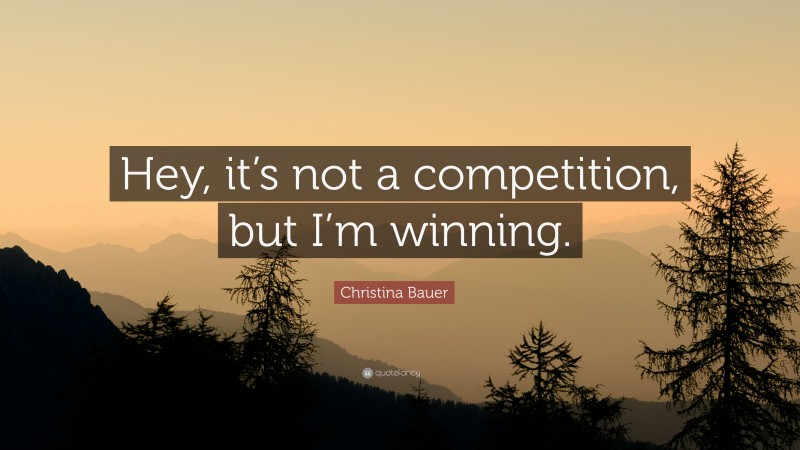 Christina Bauer Quote: “Hey, it’s not a competition, but I’m winning.”