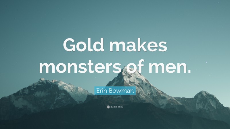 Erin Bowman Quote: “Gold makes monsters of men.”