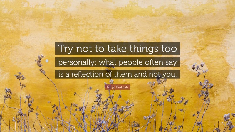 Nitya Prakash Quote: “Try not to take things too personally; what people often say is a reflection of them and not you.”