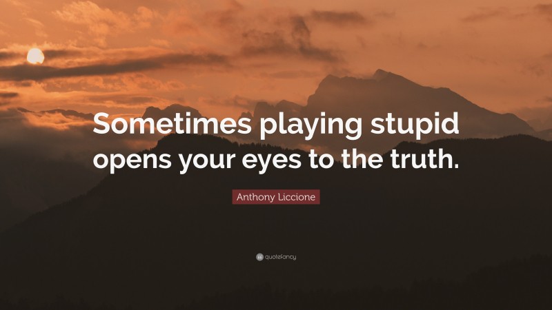 Anthony Liccione Quote: “Sometimes playing stupid opens your eyes to the truth.”