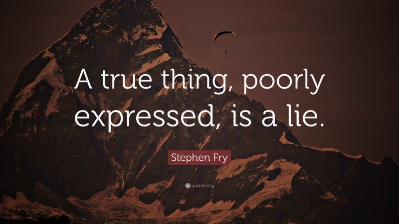 Stephen Fry Quote: “A true thing, poorly expressed, is a lie.”