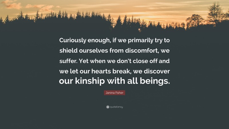 Janina Fisher Quote: “Curiously enough, if we primarily try to shield ourselves from discomfort, we suffer. Yet when we don’t close off and we let our hearts break, we discover our kinship with all beings.”