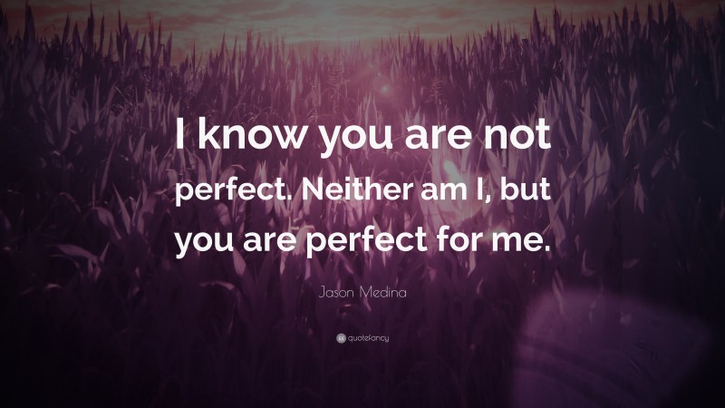 Jason Medina Quote: “I know you are not perfect. Neither am I, but you are perfect for me.”