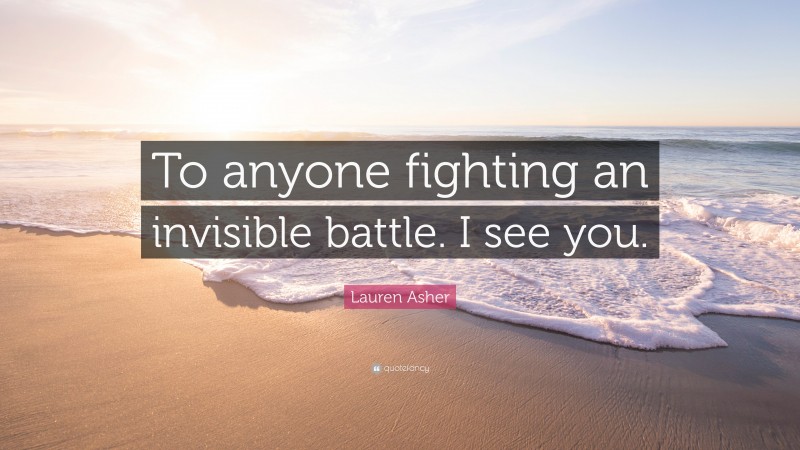 Lauren Asher Quote: “To anyone fighting an invisible battle. I see you.”