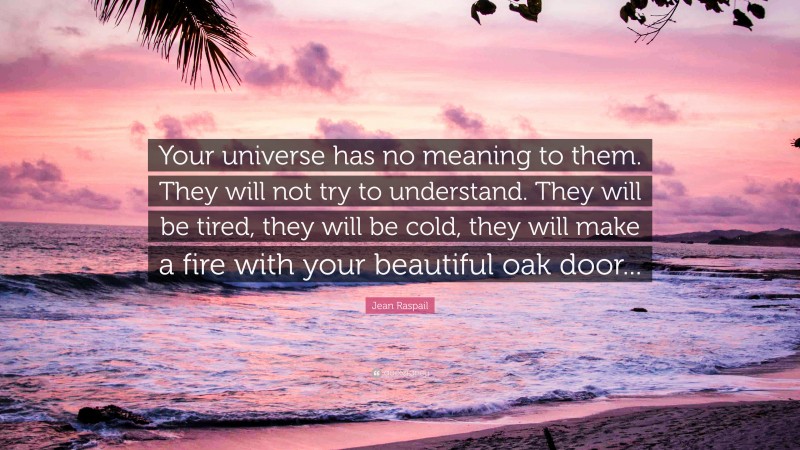 Jean Raspail Quote: “Your universe has no meaning to them. They will not try to understand. They will be tired, they will be cold, they will make a fire with your beautiful oak door...”