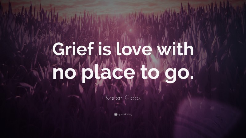 Karen Gibbs Quote: “Grief is love with no place to go.”