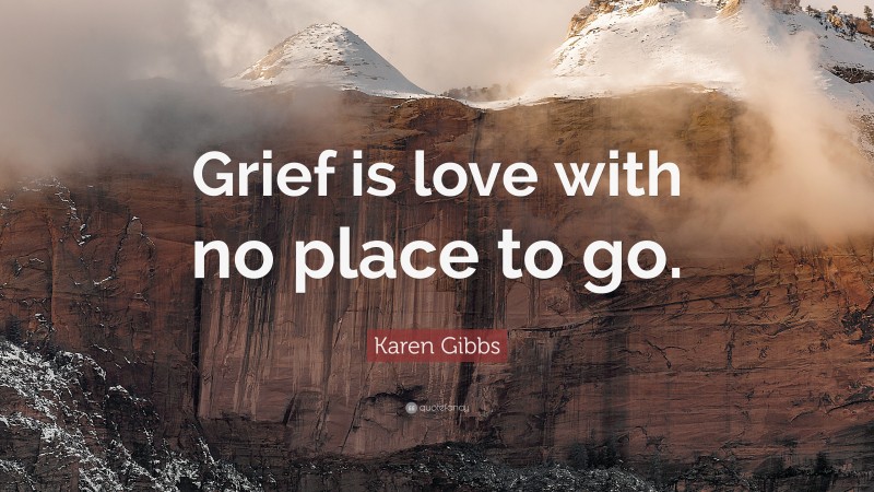 Karen Gibbs Quote: “Grief is love with no place to go.”