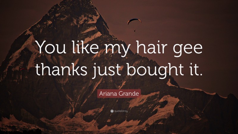 Ariana Grande Quote: “You like my hair gee thanks just bought it.”