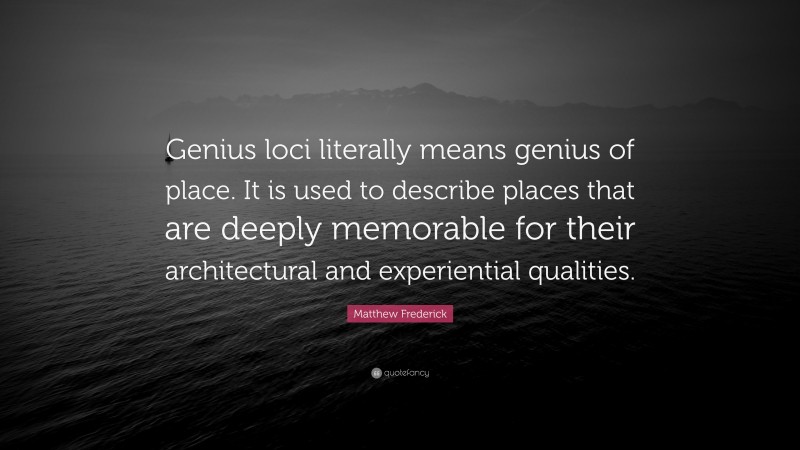Matthew Frederick Quote: “Genius loci literally means genius of place. It is used to describe places that are deeply memorable for their architectural and experiential qualities.”