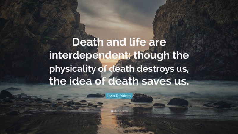 Irvin D. Yalom Quote: “Death and life are interdependent: though the physicality of death destroys us, the idea of death saves us.”