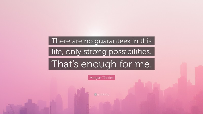Morgan Rhodes Quote: “There are no guarantees in this life, only strong possibilities. That’s enough for me.”