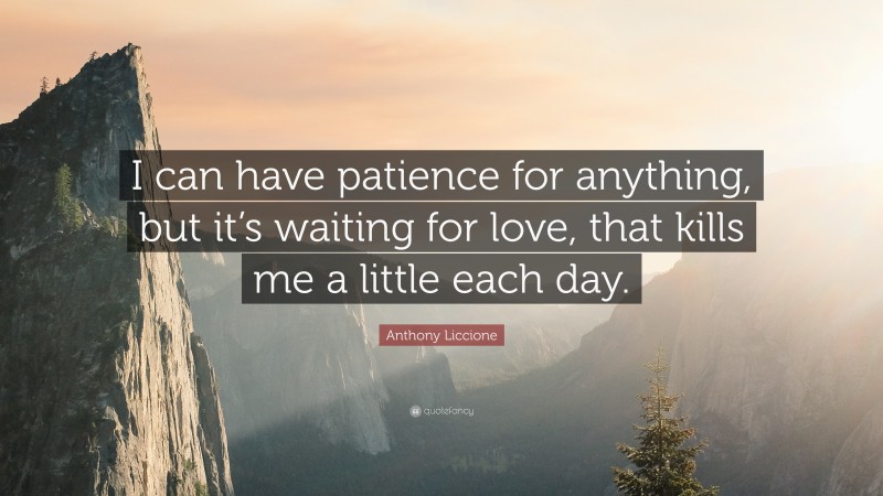 Anthony Liccione Quote: “I can have patience for anything, but it’s waiting for love, that kills me a little each day.”