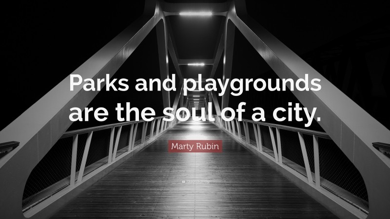 Marty Rubin Quote: “Parks and playgrounds are the soul of a city.”