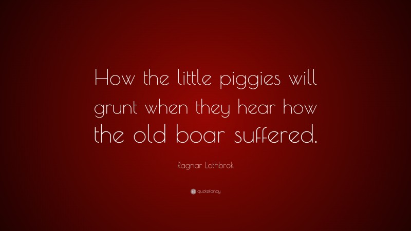 Ragnar Lothbrok Quote: “How the little piggies will grunt when they hear how the old boar suffered.”