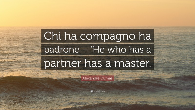 Alexandre Dumas Quote: “Chi ha compagno ha padrone – ‘He who has a partner has a master.”