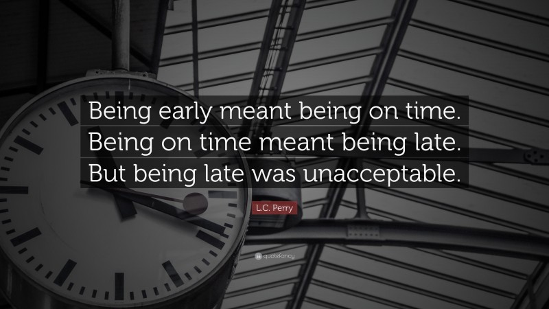 L.C. Perry Quote: “Being early meant being on time. Being on time meant being late. But being late was unacceptable.”