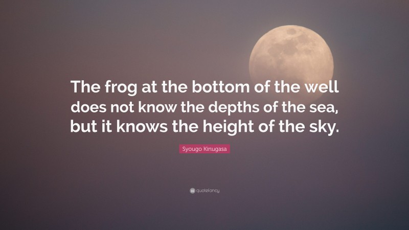 Syougo Kinugasa Quote: “The frog at the bottom of the well does not know the depths of the sea, but it knows the height of the sky.”