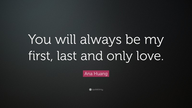 Ana Huang Quote: “You will always be my first, last and only love.”