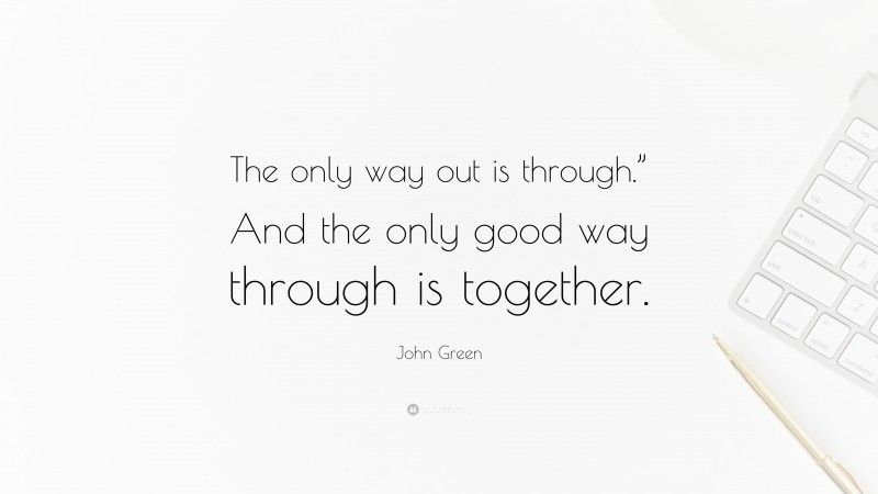 John Green Quote: “The only way out is through.” And the only good way through is together.”