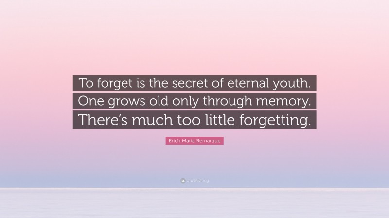 Erich Maria Remarque Quote: “To forget is the secret of eternal youth. One grows old only through memory. There’s much too little forgetting.”