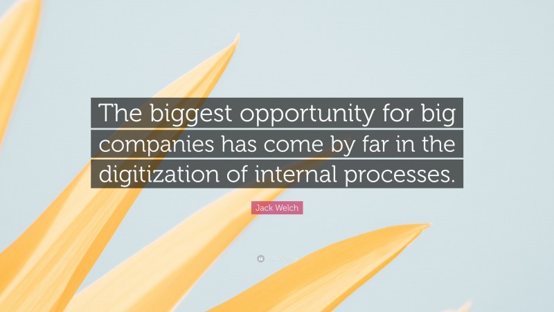 Jack Welch Quote: “The biggest opportunity for big companies has come by far in the digitization of internal processes.”