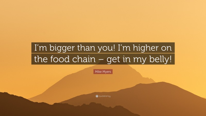 Mike Myers Quote: “I’m bigger than you! I’m higher on the food chain – get in my belly!”
