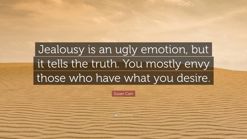 Susan Cain Quote: “Jealousy is an ugly emotion, but it tells the truth. You mostly envy those who have what you desire.”