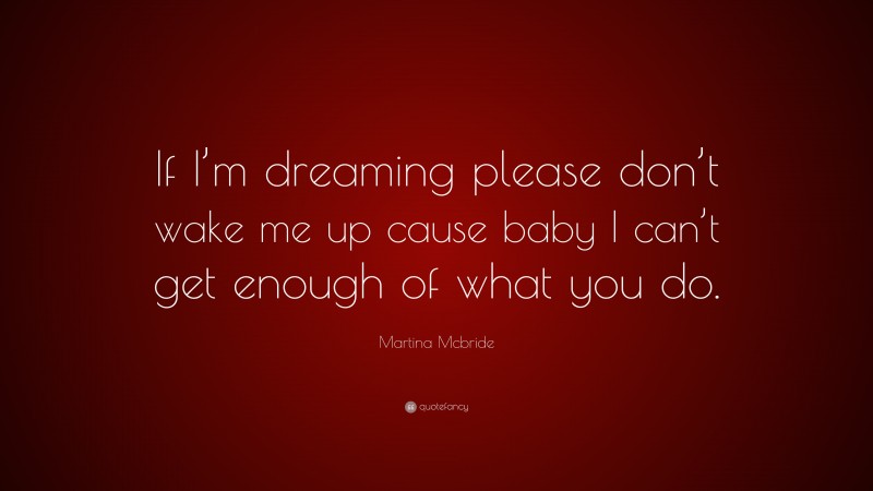 Martina Mcbride Quote: “If I’m dreaming please don’t wake me up cause baby I can’t get enough of what you do.”