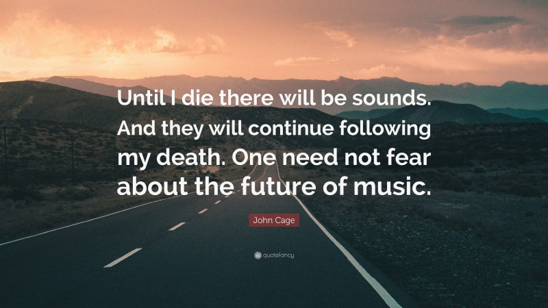 John Cage Quote: “Until I die there will be sounds. And they will continue following my death. One need not fear about the future of music.”