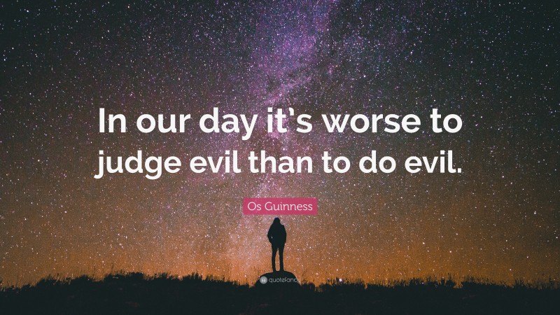 Os Guinness Quote: “In our day it’s worse to judge evil than to do evil.”