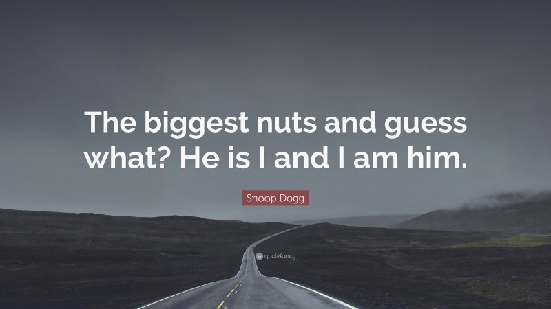 Snoop Dogg Quote: “The biggest nuts and guess what? He is I and I am him.”
