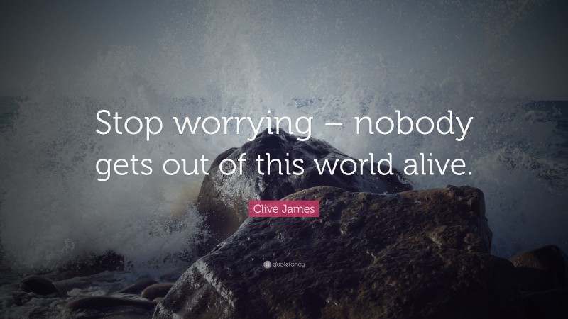 Clive James Quote: “Stop worrying – nobody gets out of this world alive.”
