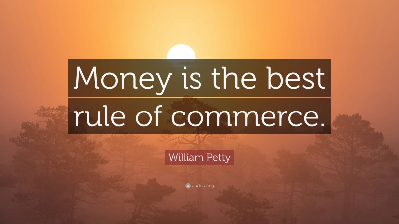 William Petty Quote: “Money is the best rule of commerce.”