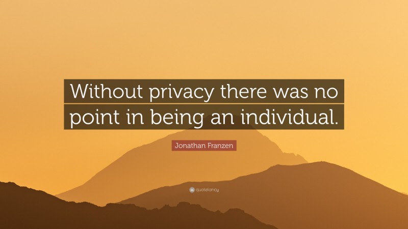 Jonathan Franzen Quote: “Without privacy there was no point in being an individual.”