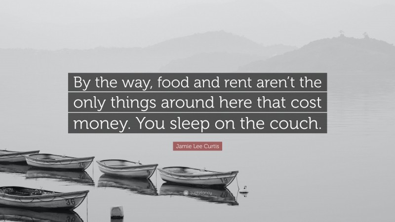 Jamie Lee Curtis Quote: “By the way, food and rent aren’t the only things around here that cost money. You sleep on the couch.”