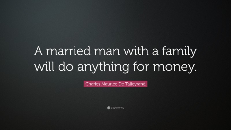 Charles Maurice De Talleyrand Quote: “A married man with a family will do anything for money.”