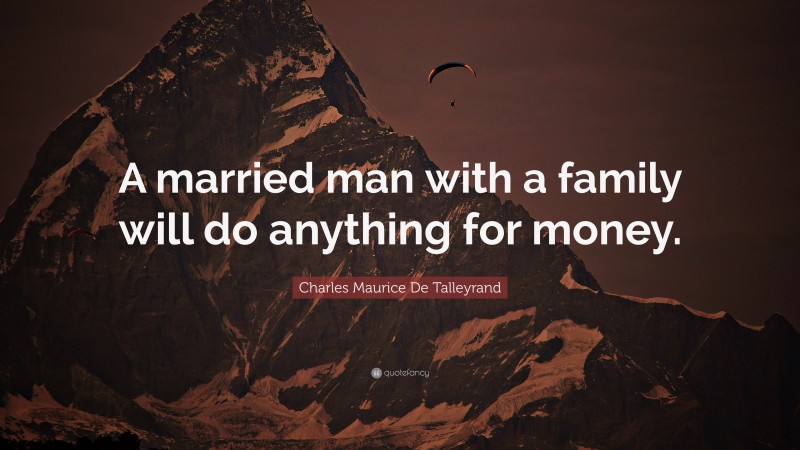 Charles Maurice De Talleyrand Quote: “A married man with a family will do anything for money.”